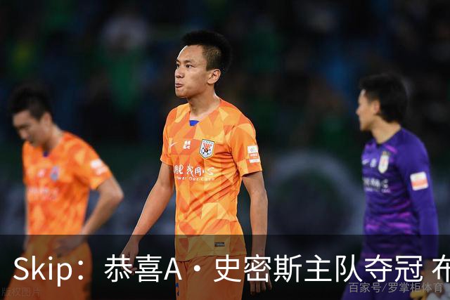 Skip：恭喜A·史密斯主队夺冠 布伦森是史上最强小个子